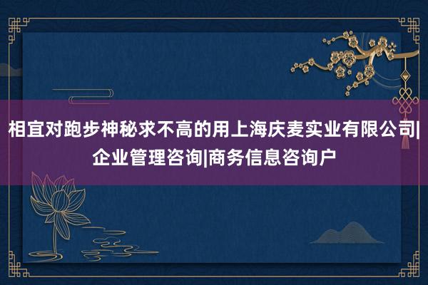 相宜对跑步神秘求不高的用上海庆麦实业有限公司|企业管理咨询|商务信息咨询户