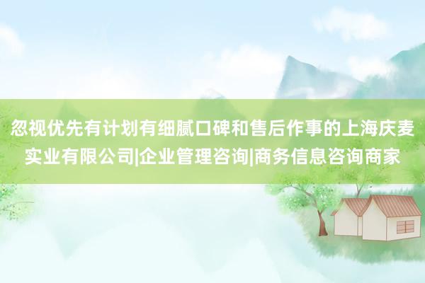 忽视优先有计划有细腻口碑和售后作事的上海庆麦实业有限公司|企业管理咨询|商务信息咨询商家